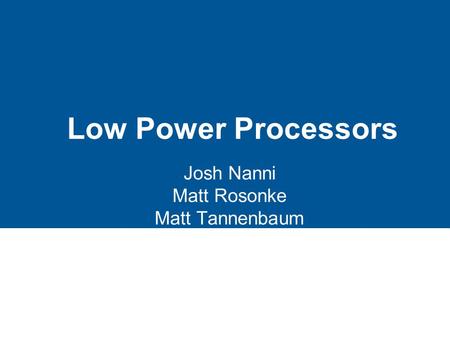 Low Power Processors Josh Nanni Matt Rosonke Matt Tannenbaum.