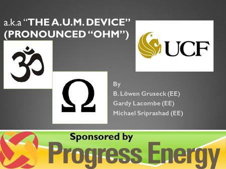 A.k.a “THE A.U.M. DEVICE” (PRONOUNCED “OHM”) By B. Löwen Gruseck (EE) Gardy Lacombe (EE) Michael Sriprashad (EE) Sponsored by.