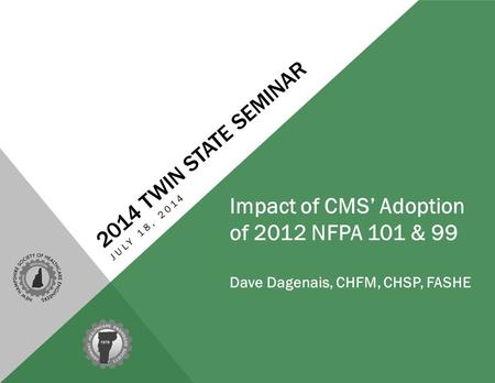 2014 TWIN STATE SEMINAR JULY 18, 2014 Impact of CMS’ Adoption of 2012 NFPA 101 & 99 Dave Dagenais, CHFM, CHSP, FASHE.