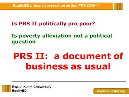 Rezaul Karim Chowhdury EquityBD Is PRS II politically pro poor? Is poverty alleviation not a political question PRS II: a document of business as usual.