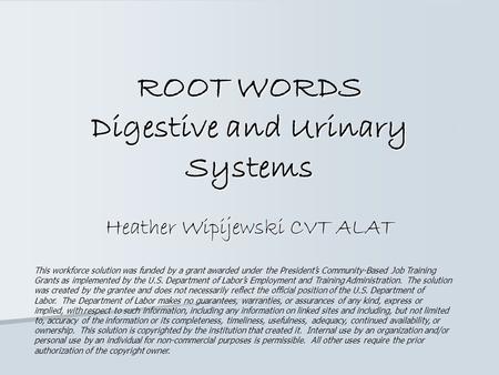 ROOT WORDS Digestive and Urinary Systems Heather Wipijewski CVT ALAT This workforce solution was funded by a grant awarded under the President’s Community-Based.