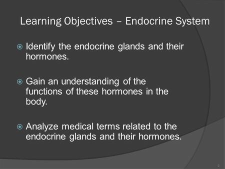 Learning Objectives – Endocrine System  Identify the endocrine glands and their hormones.  Gain an understanding of the functions of these hormones in.