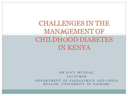 DR LUCY MUNGAI, LECTURER DEPARTMENT OF PAEDIATRICS AND CHILD HEALTH, UNIVERSITY OF NAIROBI. CHALLENGES IN THE MANAGEMENT OF CHILDHOOD DIABETES IN KENYA.