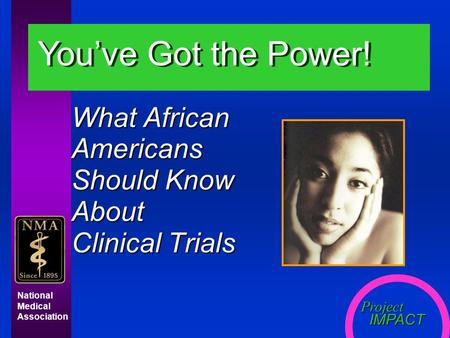 Project IMPACT IMPACT National Medical Association What African Americans Should Know About Clinical Trials You’ve Got the Power!