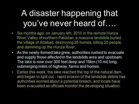 A disaster happening that you’ve never heard of…. Six months ago, on January 4th, 2010 in the remote Hunza River Valley of northern Pakistan, a massive.