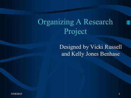 5/18/20151 Organizing A Research Project Designed by Vicki Russell and Kelly Jones Benhase.