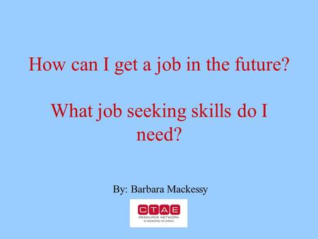 How can I get a job in the future? What job seeking skills do I need? By: Barbara Mackessy.