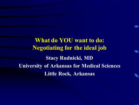 What do YOU want to do: Negotiating for the ideal job Stacy Rudnicki, MD University of Arkansas for Medical Sciences Little Rock, Arkansas.