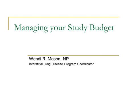 Managing your Study Budget Wendi R. Mason, NP Interstitial Lung Disease Program Coordinator.