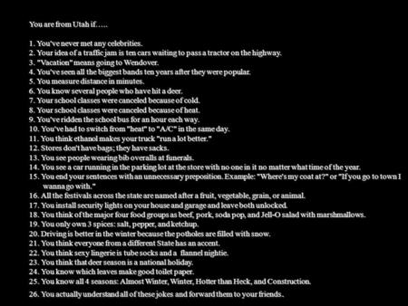 You are from Utah if….. 1. You've never met any celebrities. 2. Your idea of a traffic jam is ten cars waiting to pass a tractor on the highway. 3. Vacation