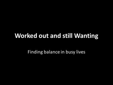 Worked out and still Wanting Finding balance in busy lives.