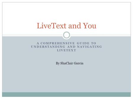 A COMPREHENSIVE GUIDE TO UNDERSTANDING AND NAVIGATING LIVETEXT LiveText and You By ShaClair Garcia.