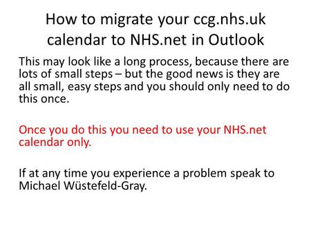 How to migrate your ccg.nhs.uk calendar to NHS.net in Outlook This may look like a long process, because there are lots of small steps – but the good news.