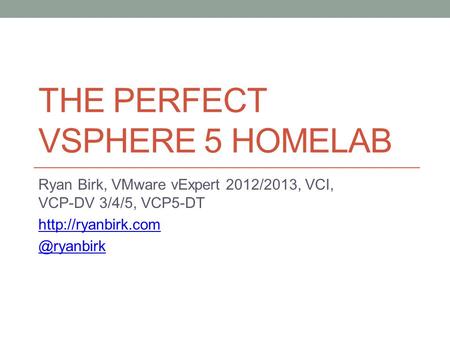 THE PERFECT VSPHERE 5 HOMELAB Ryan Birk, VMware vExpert 2012/2013, VCI, VCP-DV 3/4/5, VCP5-DT