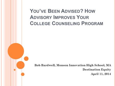 Y OU ’ VE B EEN A DVISED ? H OW A DVISORY I MPROVES Y OUR C OLLEGE C OUNSELING P ROGRAM Bob Bardwell, Monson Innovation High School, MA Destination Equity.