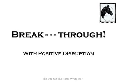 Break - - - through! With Positive Disruption The Doc and The Horse Whisperer.