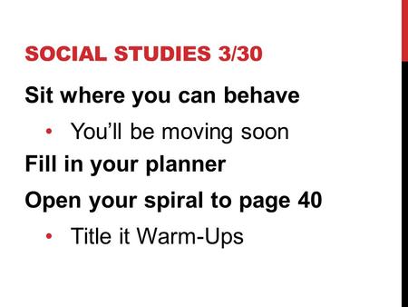 SOCIAL STUDIES 3/30 Sit where you can behave You’ll be moving soon Fill in your planner Open your spiral to page 40 Title it Warm-Ups.