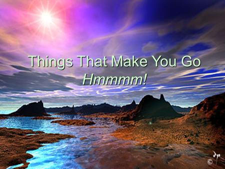 Things That Make You Go Hmmmm!. To the world you might be one person, but to one person you might be the world. Sometimes the majority only means that.