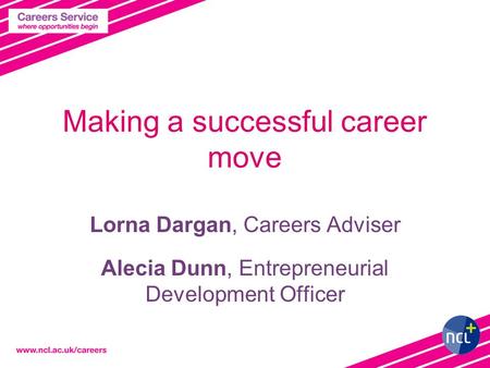 Making a successful career move Lorna Dargan, Careers Adviser Alecia Dunn, Entrepreneurial Development Officer.