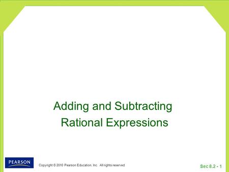 Copyright © 2010 Pearson Education, Inc. All rights reserved Sec 8.2 - 1 Adding and Subtracting Rational Expressions.