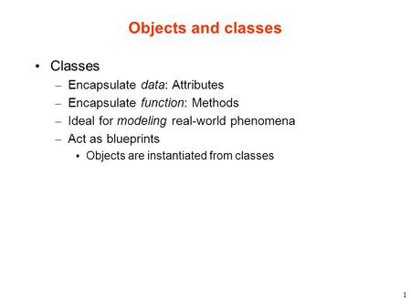 1 Objects and classes Classes – Encapsulate data: Attributes – Encapsulate function: Methods – Ideal for modeling real-world phenomena – Act as blueprints.