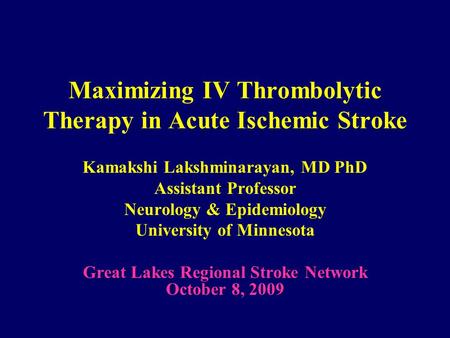 Maximizing IV Thrombolytic Therapy in Acute Ischemic Stroke Kamakshi Lakshminarayan, MD PhD Assistant Professor Neurology & Epidemiology University of.