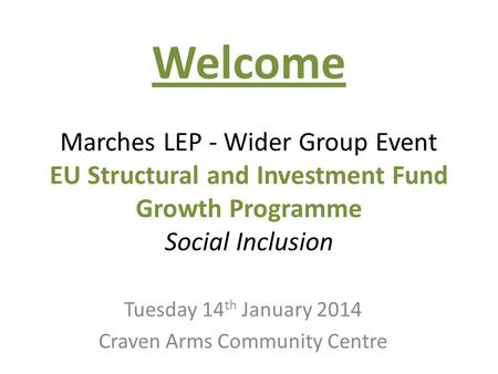 Welcome Marches LEP - Wider Group Event EU Structural and Investment Fund Growth Programme Social Inclusion Tuesday 14 th January 2014 Craven Arms Community.