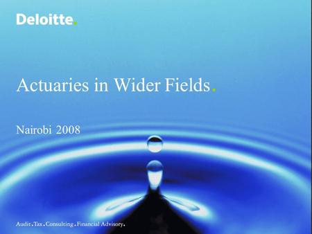 Actuaries in Wider Fields. Nairobi 2008. ©2006 Deloitte & Touche Actuaries in wider fields 2 What is an actuary? General Insurance Banking Risk Management.