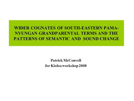 WIDER COGNATES OF SOUTH-EASTERN PAMA- NYUNGAN GRANDPARENTAL TERMS AND THE PATTERNS OF SEMANTIC AND SOUND CHANGE Patrick McConvell for Kioloa workshop 2008.