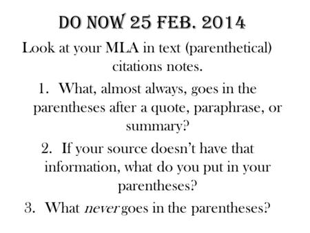 DO NOW 25 FEB. 2014 Look at your MLA in text (parenthetical) citations notes. 1.What, almost always, goes in the parentheses after a quote, paraphrase,