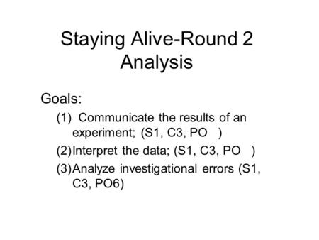 Staying Alive-Round 2 Analysis Goals: (1) Communicate the results of an experiment; (S1, C3, PO ) (2)Interpret the data; (S1, C3, PO ) (3)Analyze investigational.