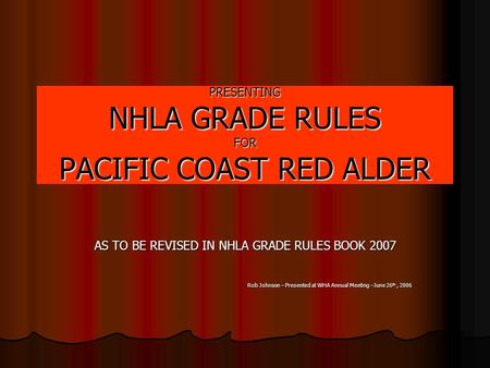 PRESENTING NHLA GRADE RULES FOR PACIFIC COAST RED ALDER AS TO BE REVISED IN NHLA GRADE RULES BOOK 2007 Rob Johnson – Presented at WHA Annual Meeting –June.