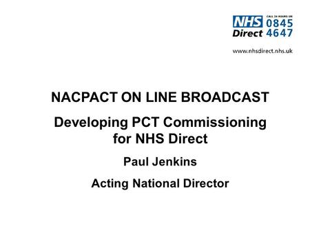 NACPACT ON LINE BROADCAST Developing PCT Commissioning for NHS Direct Paul Jenkins Acting National Director.