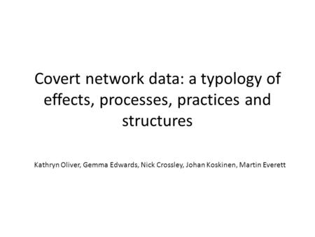 Covert network data: a typology of effects, processes, practices and structures Kathryn Oliver, Gemma Edwards, Nick Crossley, Johan Koskinen, Martin Everett.