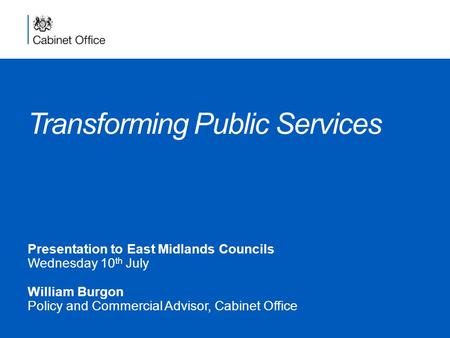 Transforming Public Services Presentation to East Midlands Councils Wednesday 10 th July William Burgon Policy and Commercial Advisor, Cabinet Office.