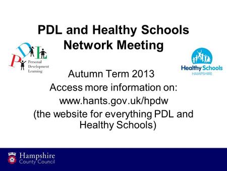 PDL and Healthy Schools Network Meeting Autumn Term 2013 Access more information on: www.hants.gov.uk/hpdw (the website for everything PDL and Healthy.