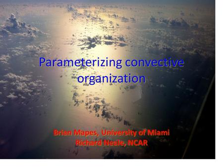 Parameterizing convective organization Brian Mapes, University of Miami Richard Neale, NCAR.