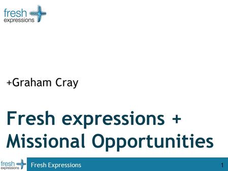 Fresh Expressions1 Fresh expressions + Missional Opportunities +Graham Cray.