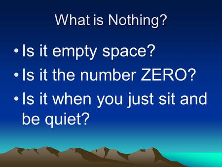 What is Nothing? Is it empty space? Is it the number ZERO? Is it when you just sit and be quiet?