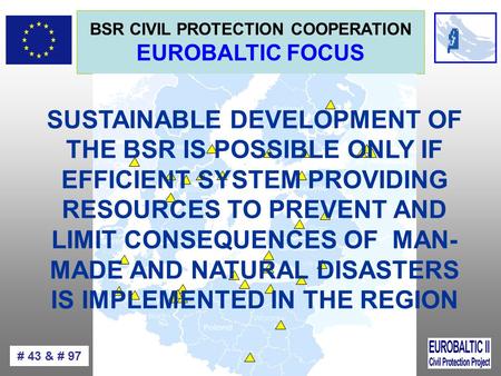 BSR CIVIL PROTECTION COOPERATION EUROBALTIC FOCUS # 43 & # 97 SUSTAINABLE DEVELOPMENT OF THE BSR IS POSSIBLE ONLY IF EFFICIENT SYSTEM PROVIDING RESOURCES.