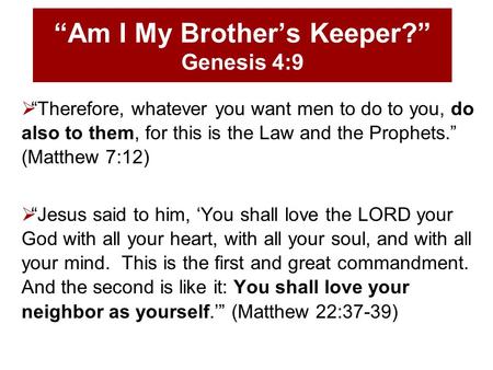 “Am I My Brother’s Keeper?” Genesis 4:9  “Therefore, whatever you want men to do to you, do also to them, for this is the Law and the Prophets.” (Matthew.