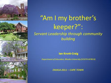 “Am I my brother’s keeper?”: Servant Leadership through community building Ian Knott-Craig Department of Education, Rhodes University (SOUTH AFRICA) EMASA.