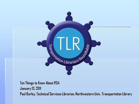 Ten Things to Know About RDA January 13, 2011 Paul Burley, Technical Services Librarian, Northwestern Univ. Transportation Library.