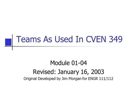 Teams As Used In CVEN 349 Module 01-04 Revised: January 16, 2003 Original Developed by Jim Morgan for ENGR 111/112.