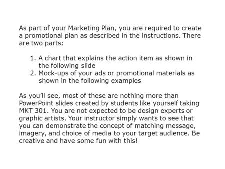 As part of your Marketing Plan, you are required to create a promotional plan as described in the instructions. There are two parts: 1. A chart that explains.