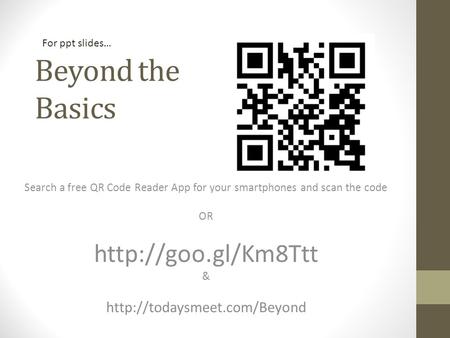 Beyond the Basics Search a free QR Code Reader App for your smartphones and scan the code OR  &  For ppt.