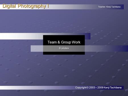 Teacher: Kenji Tachibana Digital Photography I. Copyright © 2003 – 2009 Kenji Tachibana Team & Group Work 8 slides.