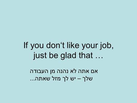 If you don‘t like your job, just be glad that … אם אתה לא נהנה מן העבודה שלך – יש לך מזל שאתה...