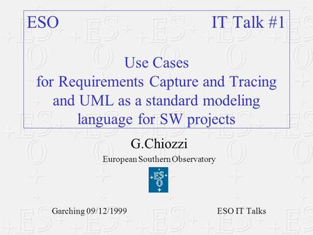 G.Chiozzi European Southern Observatory Garching 09/12/1999 ESO IT Talks ESO IT Talk #1 Use Cases for Requirements Capture and Tracing and UML as a standard.