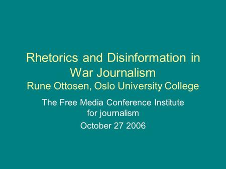 Rhetorics and Disinformation in War Journalism Rune Ottosen, Oslo University College The Free Media Conference Institute for journalism October 27 2006.